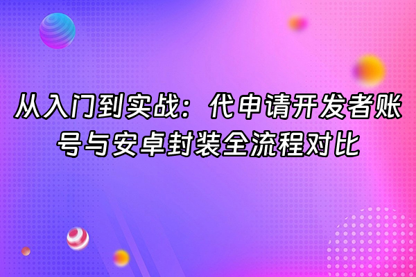 +从入门到实战：代申请开发者账号与安卓封装全流程对比+