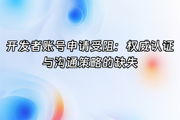 +开发者账号申请受阻：权威认证与沟通策略的缺失+