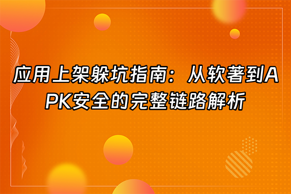 +应用上架躲坑指南：从软著到APK安全的完整链路解析+
