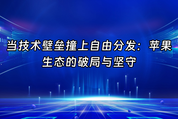 +当技术壁垒撞上自由分发：苹果生态的破局与坚守+