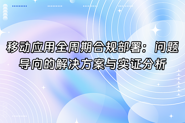 +移动应用全周期合规部署：问题导向的解决方案与实证分析+