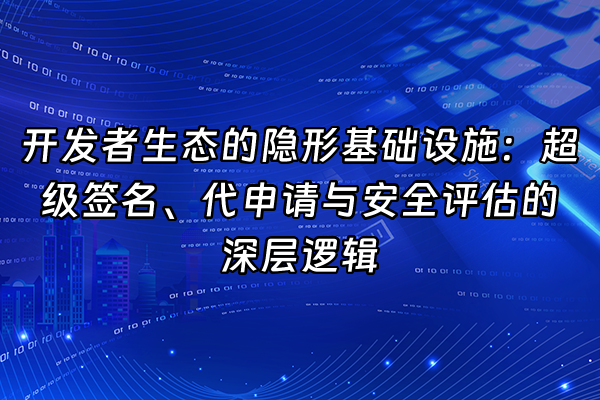 +开发者生态的隐形基础设施：超级签名、代申请与安全评估的深层逻辑+