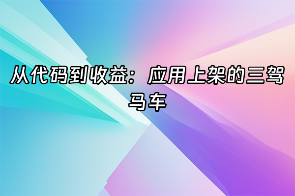 +从代码到收益：应用上架的三驾马车+