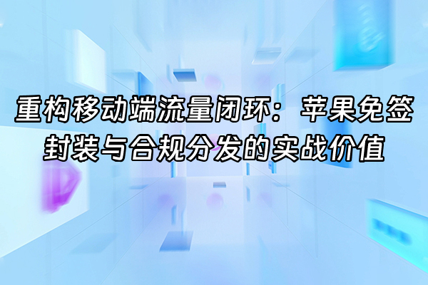 +重构移动端流量闭环：苹果免签封装与合规分发的实战价值+