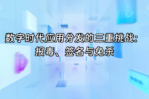 +数字时代应用分发的三重挑战：报毒、签名与免杀+