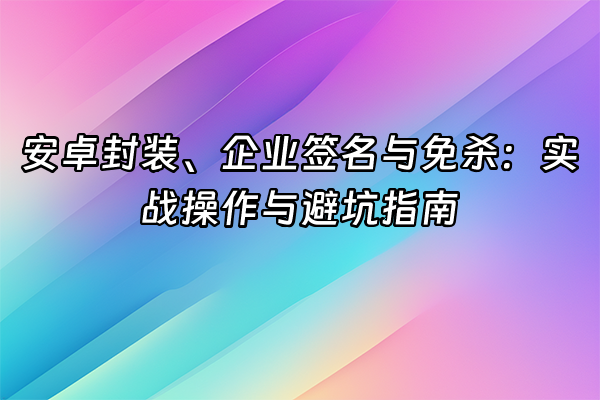 +安卓封装、企业签名与免杀：实战操作与避坑指南+