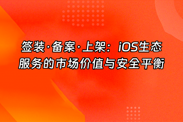 +签装·备案·上架：iOS生态服务的市场价值与安全平衡+