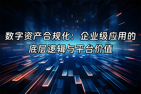 +数字资产合规化：企业级应用的底层逻辑与平台价值+