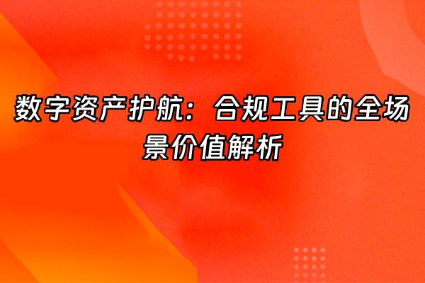 +数字资产护航：合规工具的全场景价值解析+