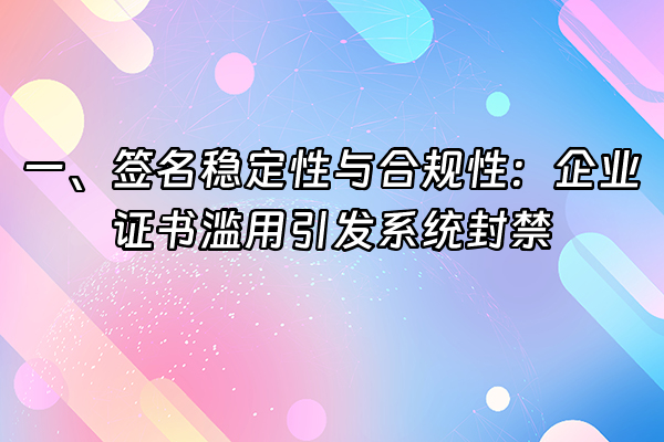 +一、签名稳定性与合规性：企业证书滥用引发系统封禁+