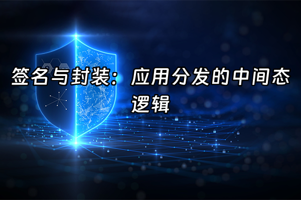 +签名与封装：应用分发的中间态逻辑+