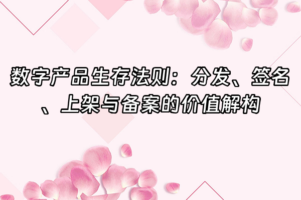 +数字产品生存法则：分发、签名、上架与备案的价值解构+