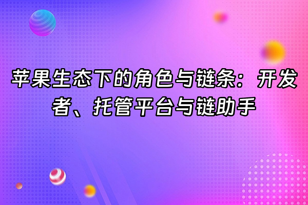 +苹果生态下的角色与链条：开发者、托管平台与链助手+