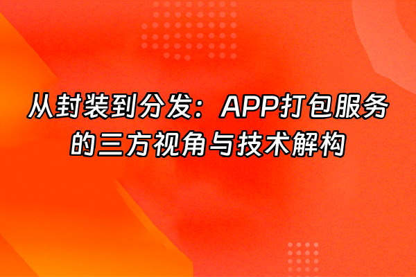 +从封装到分发：APP打包服务的三方视角与技术解构+