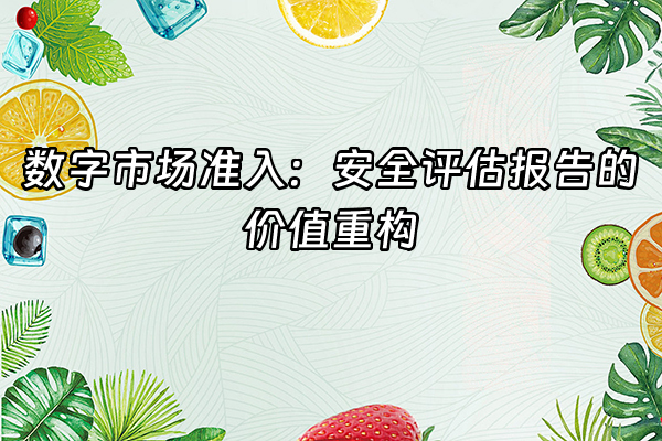 +数字市场准入：安全评估报告的价值重构+