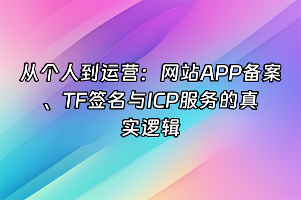 +从个人到运营：网站APP备案、TF签名与ICP服务的真实逻辑+