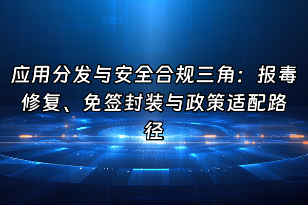 +应用分发与安全合规三角：报毒修复、免签封装与政策适配路径+