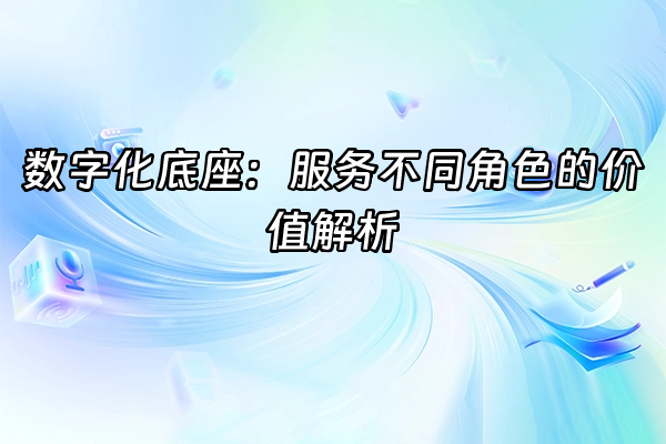 +数字化底座：服务不同角色的价值解析+