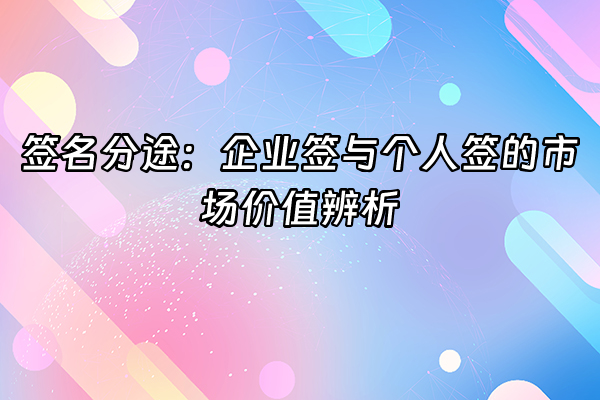 +签名分途：企业签与个人签的市场价值辨析+