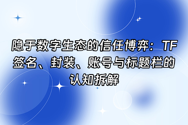 +隐于数字生态的信任博弈：TF签名、封装、账号与标题栏的认知拆解+