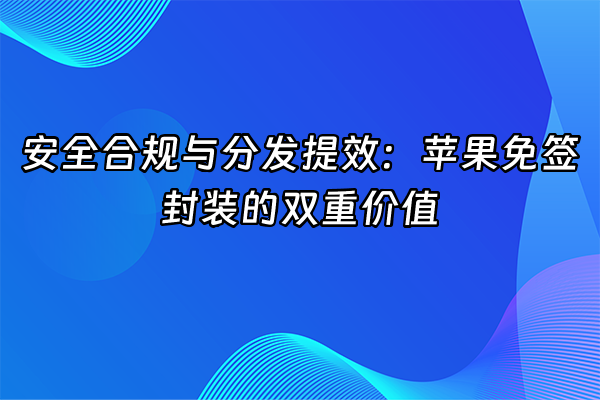 +安全合规与分发提效：苹果免签封装的双重价值+