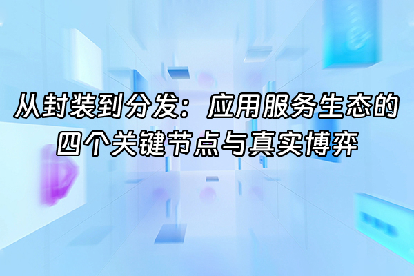 +从封装到分发：应用服务生态的四个关键节点与真实博弈+