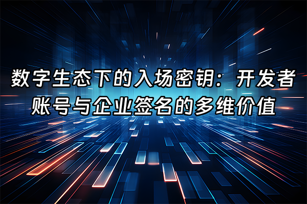 +数字生态下的入场密钥：开发者账号与企业签名的多维价值+