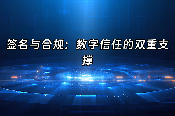 +签名与合规：数字信任的双重支撑+