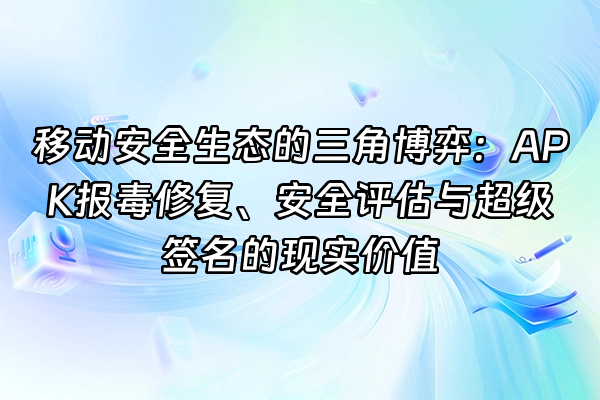+移动安全生态的三角博弈：APK报毒修复、安全评估与超级签名的现实价值+
