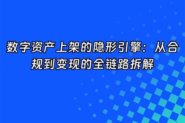 +数字资产上架的隐形引擎：从合规到变现的全链路拆解+
