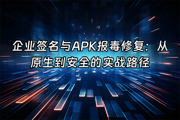 +企业签名与APK报毒修复：从原生到安全的实战路径+