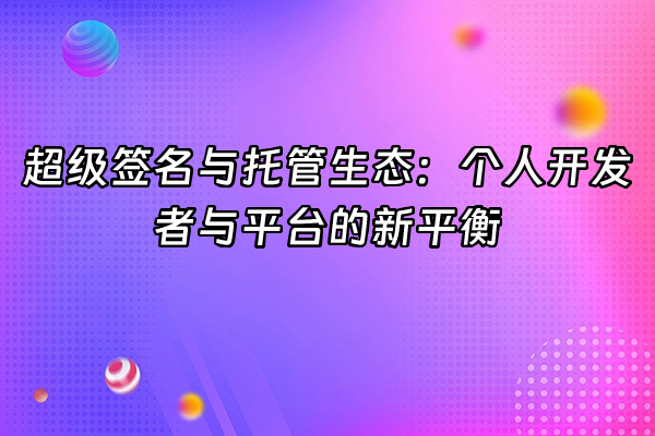 +超级签名与托管生态：个人开发者与平台的新平衡+