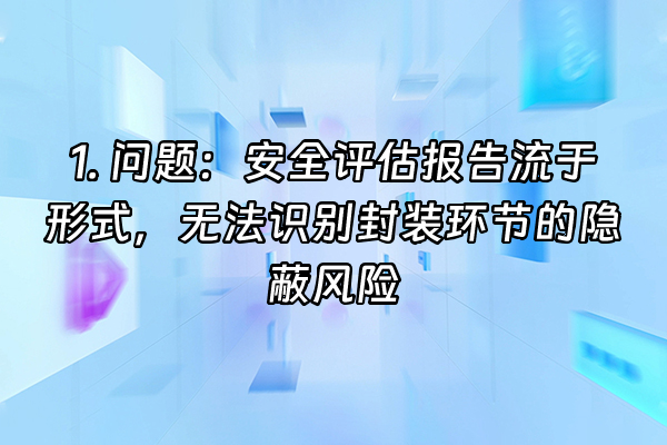 +1. 问题：安全评估报告流于形式，无法识别封装环节的隐蔽风险  +
