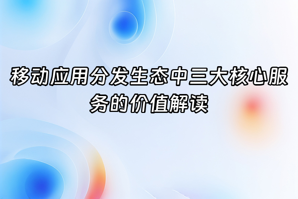 +移动应用分发生态中三大核心服务的价值解读+