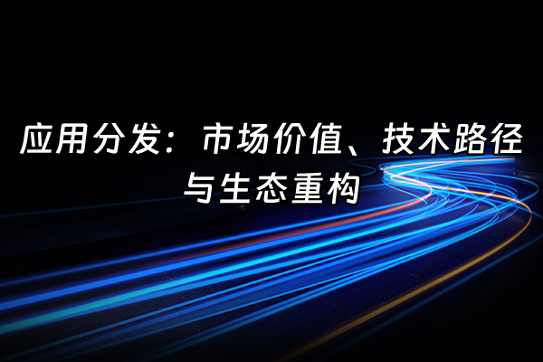 +应用分发：市场价值、技术路径与生态重构+