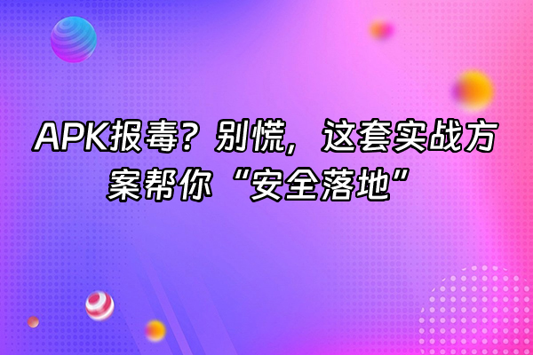 +APK报毒？别慌，这套实战方案帮你“安全落地”+