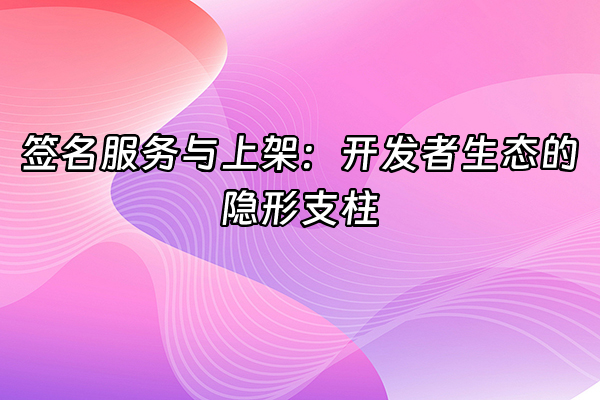 +签名服务与上架：开发者生态的隐形支柱+