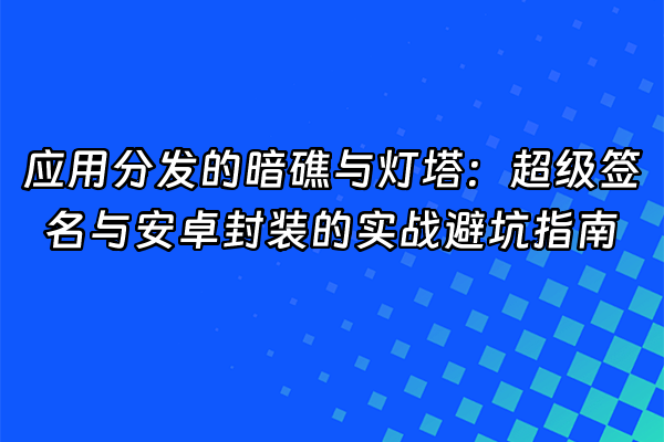 +应用分发的暗礁与灯塔：超级签名与安卓封装的实战避坑指南+