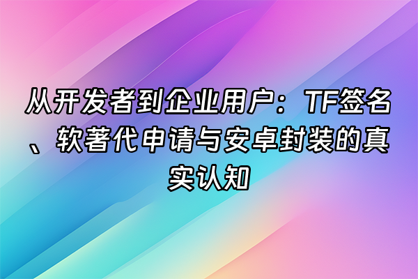 +从开发者到企业用户：TF签名、软著代申请与安卓封装的真实认知+