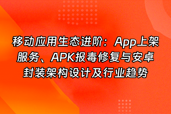 +移动应用生态进阶：App上架服务、APK报毒修复与安卓封装架构设计及行业趋势+