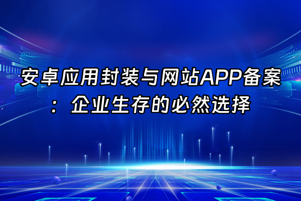 +安卓应用封装与网站APP备案：企业生存的必然选择+