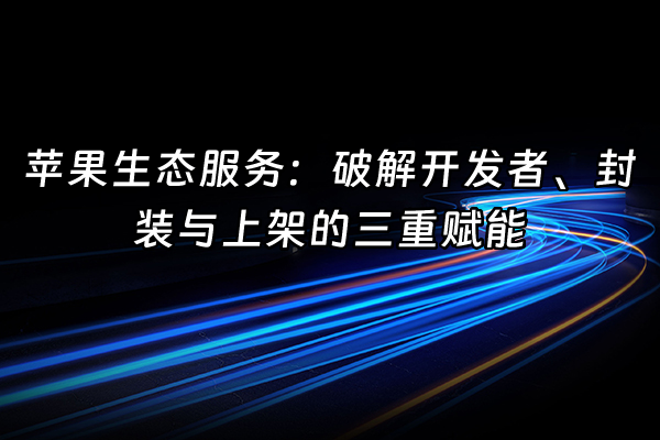 +苹果生态服务：破解开发者、封装与上架的三重赋能+