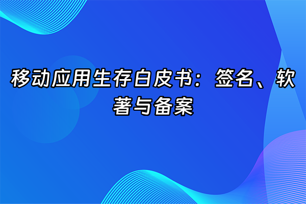 +移动应用生存白皮书：签名、软著与备案+