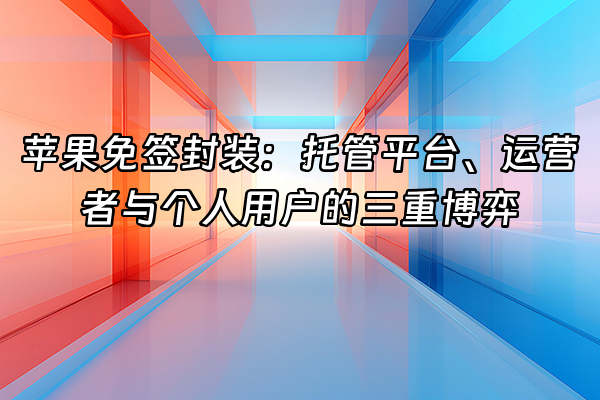 +苹果免签封装：托管平台、运营者与个人用户的三重博弈+
