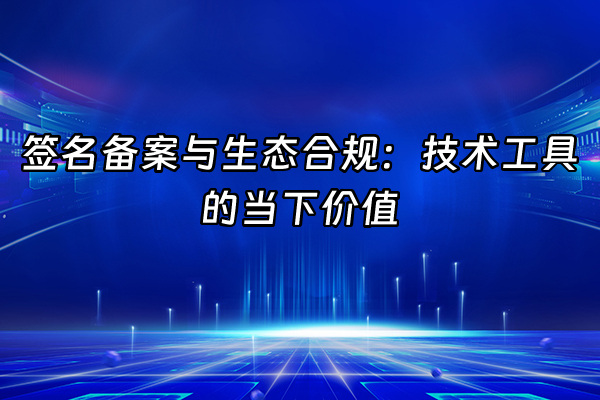 +签名备案与生态合规：技术工具的当下价值+