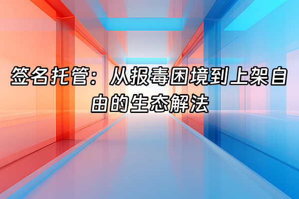+签名托管：从报毒困境到上架自由的生态解法+