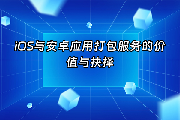 +iOS与安卓应用打包服务的价值与抉择+
