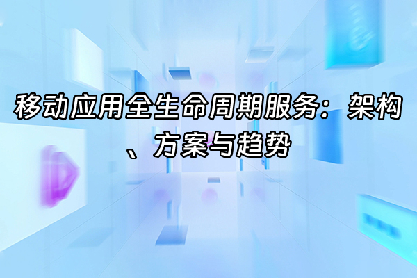 +移动应用全生命周期服务：架构、方案与趋势+