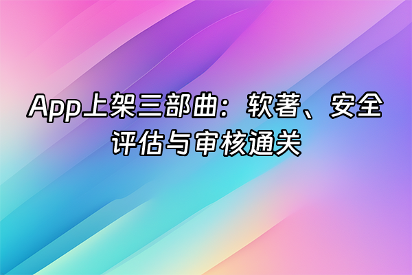 +App上架三部曲：软著、安全评估与审核通关+