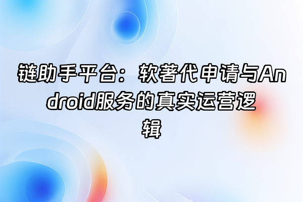 +链助手平台：软著代申请与Android服务的真实运营逻辑+